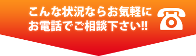こんな状況ならお気軽にお電話でご相談下さい！！