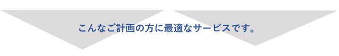 こんなご計画の方に最適なサービスです。