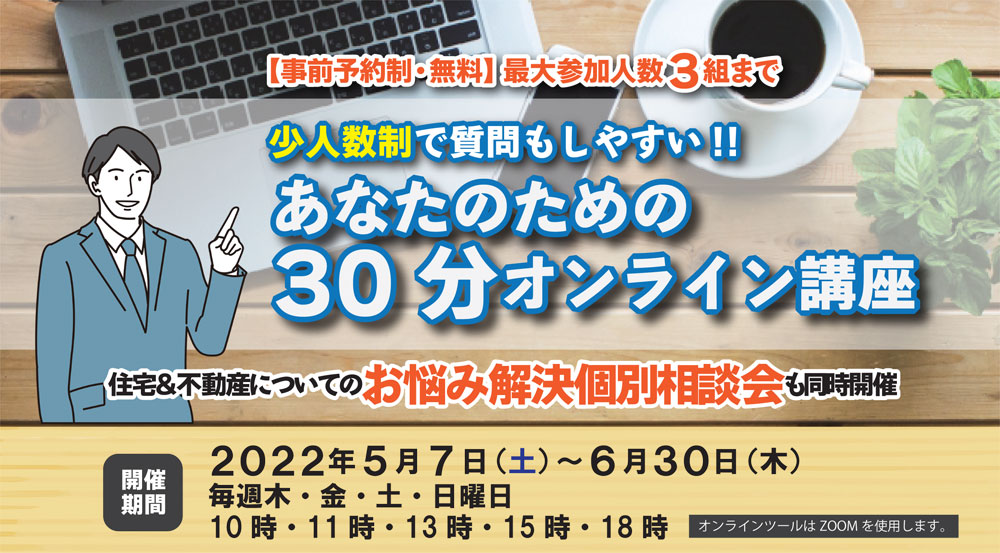 あなたのための『30分オンライン講座』 住宅&不動談についてのお悩み解決個別相談会も同時開催。