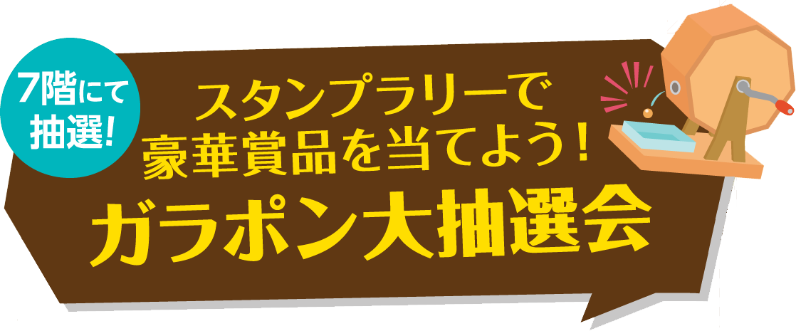 7階にて抽選! スタンプラリーで豪華賞品を当てよう！ ガラポン大抽選会