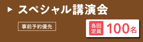 スペシャル講演会 各回定員 100名 事前予約優先