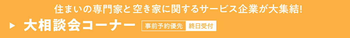 住まいの専門家と空き家に関するサービス企業が大集結!!　大相談会コーナー　事前予約優先（終日受付）