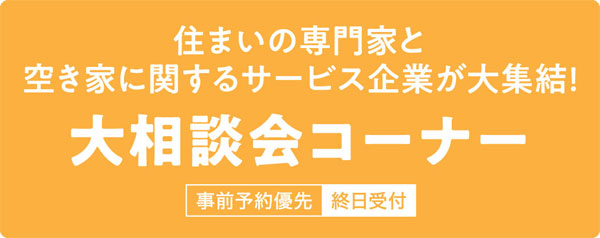 住まいの専門家と空き家に関するサービス企業が大集結!!　大相談会コーナー　事前予約優先（終日受付）