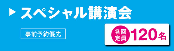 スペシャル講演会　各回定員 120名　事前予約優先