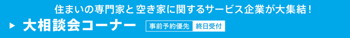 住まいの専門家と空き家に関するサービス企業が大集結!!　大相談会コーナー　事前予約優先（終日受付）