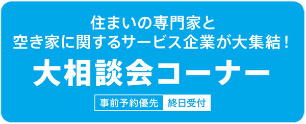 住まいの専門家と空き家に関するサービス企業が大集結!!　大相談会コーナー　事前予約優先（終日受付）