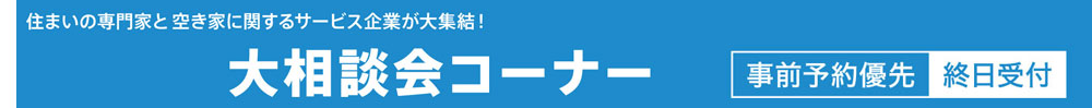 住まいの専門家と空き家に関するサービス企業が大集結!!　大相談会コーナー　事前予約優先（終日受付）