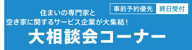 住まいの専門家と空き家に関するサービス企業が大集結!! 大相談会コーナー 事前予約優先(終日受付)